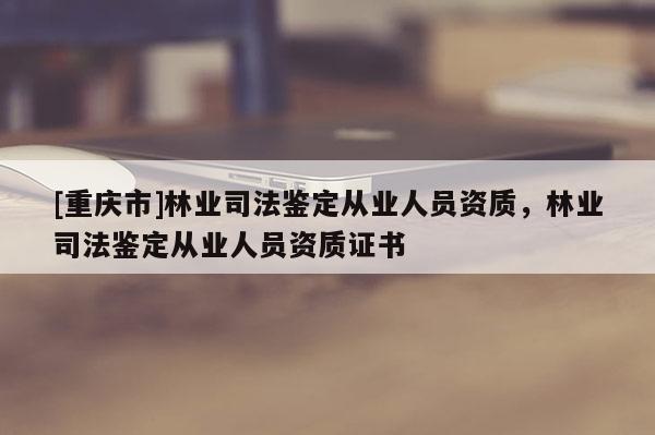 [重慶市]林業(yè)司法鑒定從業(yè)人員資質(zhì)，林業(yè)司法鑒定從業(yè)人員資質(zhì)證書