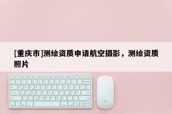 [重慶市]測(cè)繪資質(zhì)申請(qǐng)航空攝影，測(cè)繪資質(zhì)照片