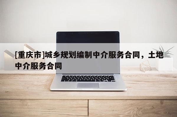 [重慶市]城鄉(xiāng)規(guī)劃編制中介服務(wù)合同，土地中介服務(wù)合同