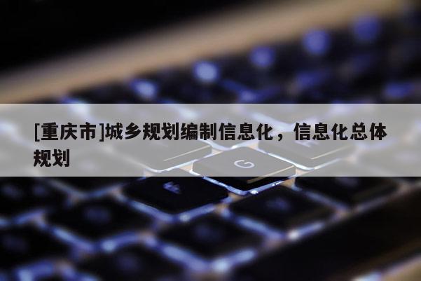 [重慶市]城鄉(xiāng)規(guī)劃編制信息化，信息化總體規(guī)劃