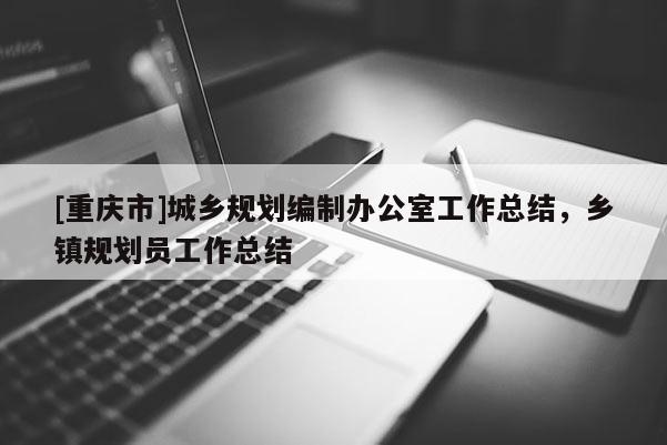 [重慶市]城鄉(xiāng)規(guī)劃編制辦公室工作總結(jié)，鄉(xiāng)鎮(zhèn)規(guī)劃員工作總結(jié)