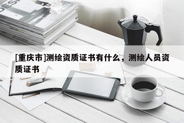 [重慶市]測繪資質(zhì)證書有什么，測繪人員資質(zhì)證書