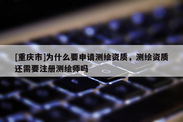 [重慶市]為什么要申請(qǐng)測繪資質(zhì)，測繪資質(zhì)還需要注冊測繪師嗎