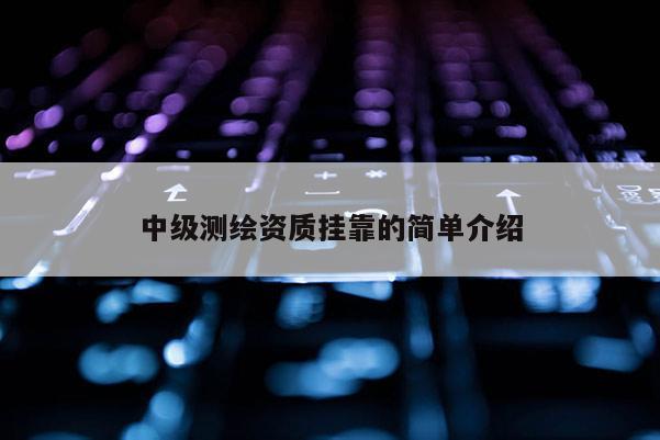 中級(jí)測繪資質(zhì) *** 的簡單介紹