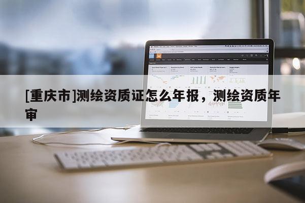 [重慶市]測(cè)繪資質(zhì)證怎么年報(bào)，測(cè)繪資質(zhì)年審