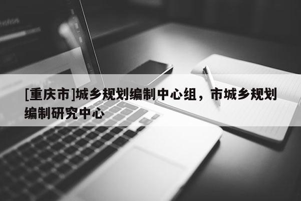 [重慶市]城鄉(xiāng)規(guī)劃編制中心組，市城鄉(xiāng)規(guī)劃編制研究中心