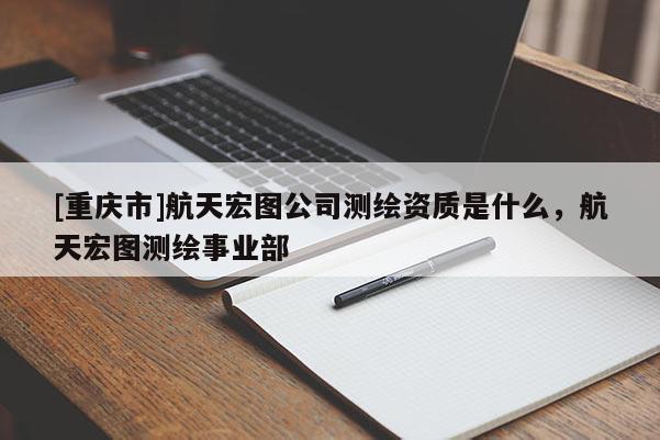 [重慶市]航天宏圖公司測繪資質是什么，航天宏圖測繪事業(yè)部