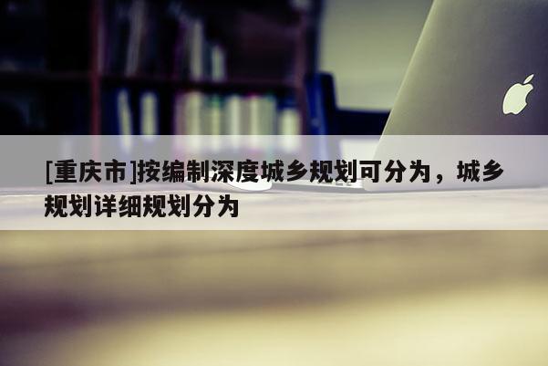 [重慶市]按編制深度城鄉(xiāng)規(guī)劃可分為，城鄉(xiāng)規(guī)劃詳細(xì)規(guī)劃分為