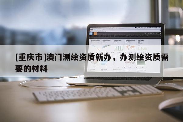 [重慶市]澳門測繪資質(zhì)新辦，辦測繪資質(zhì)需要的材料