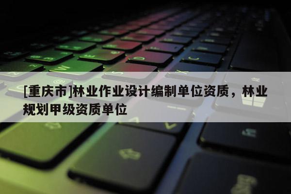 [重慶市]林業(yè)作業(yè)設計編制單位資質，林業(yè)規(guī)劃甲級資質單位