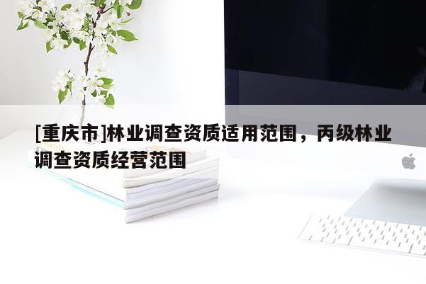 [重慶市]林業(yè)調(diào)查資質(zhì)適用范圍，丙級林業(yè)調(diào)查資質(zhì)經(jīng)營范圍