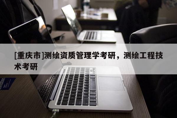 [重慶市]測(cè)繪資質(zhì)管理學(xué)考研，測(cè)繪工程技術(shù)考研
