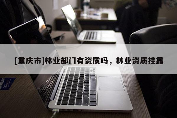 [重慶市]林業(yè)部門有資質(zhì)嗎，林業(yè)資質(zhì) *** 