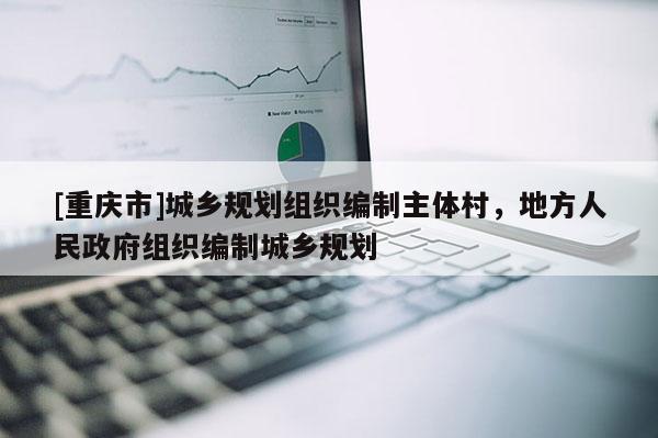 [重慶市]城鄉(xiāng)規(guī)劃組織編制主體村，地方人民 *** 組織編制城鄉(xiāng)規(guī)劃
