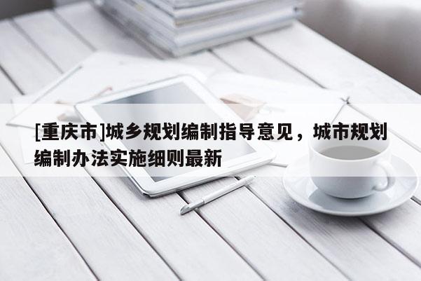 [重慶市]城鄉(xiāng)規(guī)劃編制指導(dǎo)意見，城市規(guī)劃編制辦法實(shí)施細(xì)則最新
