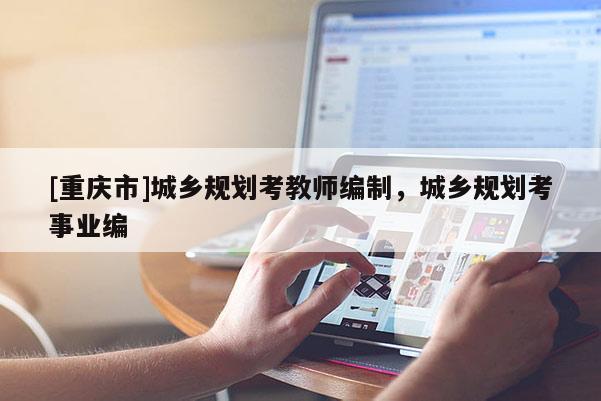 [重慶市]城鄉(xiāng)規(guī)劃考教師編制，城鄉(xiāng)規(guī)劃考事業(yè)編