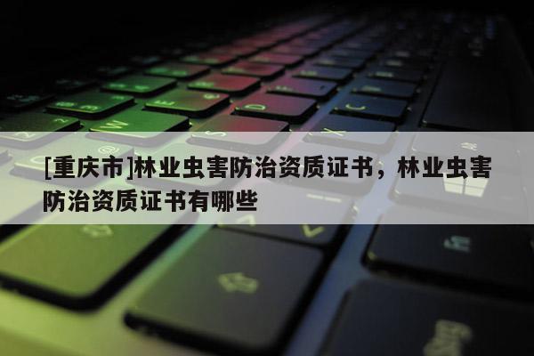 [重慶市]林業(yè)蟲(chóng)害防治資質(zhì)證書(shū)，林業(yè)蟲(chóng)害防治資質(zhì)證書(shū)有哪些