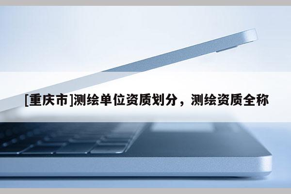 [重慶市]測(cè)繪單位資質(zhì)劃分，測(cè)繪資質(zhì)全稱
