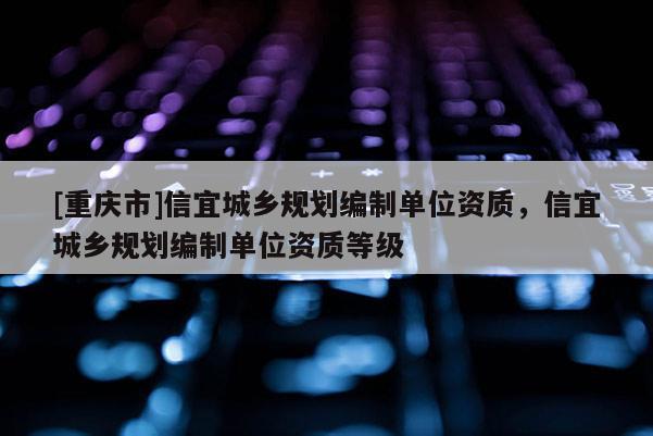 [重慶市]信宜城鄉(xiāng)規(guī)劃編制單位資質(zhì)，信宜城鄉(xiāng)規(guī)劃編制單位資質(zhì)等級