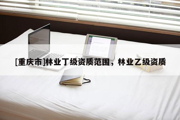 [重慶市]林業(yè)丁級資質(zhì)范圍，林業(yè)乙級資質(zhì)