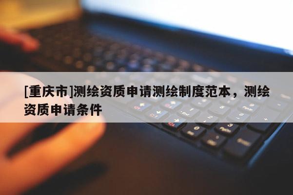 [重慶市]測繪資質(zhì)申請(qǐng)測繪制度范本，測繪資質(zhì)申請(qǐng)條件