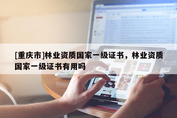 [重慶市]林業(yè)資質(zhì)國(guó)家一級(jí)證書(shū)，林業(yè)資質(zhì)國(guó)家一級(jí)證書(shū)有用嗎