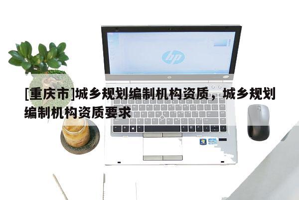 [重慶市]城鄉(xiāng)規(guī)劃編制機(jī)構(gòu)資質(zhì)，城鄉(xiāng)規(guī)劃編制機(jī)構(gòu)資質(zhì)要求