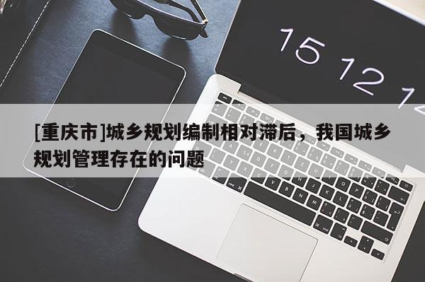 [重慶市]城鄉(xiāng)規(guī)劃編制相對(duì)滯后，我國(guó)城鄉(xiāng)規(guī)劃管理存在的問題