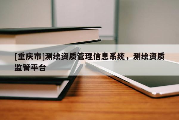 [重慶市]測(cè)繪資質(zhì)管理信息系統(tǒng)，測(cè)繪資質(zhì)監(jiān)管平臺(tái)