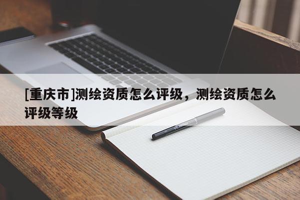 [重慶市]測(cè)繪資質(zhì)怎么評(píng)級(jí)，測(cè)繪資質(zhì)怎么評(píng)級(jí)等級(jí)