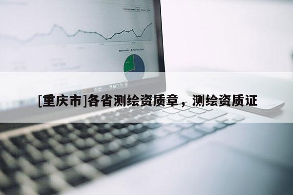 [重慶市]各省測(cè)繪資質(zhì)章，測(cè)繪資質(zhì)證