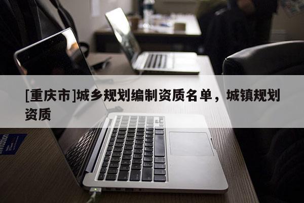 [重慶市]城鄉(xiāng)規(guī)劃編制資質(zhì)名單，城鎮(zhèn)規(guī)劃資質(zhì)