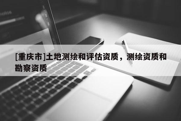 [重慶市]土地測繪和評估資質(zhì)，測繪資質(zhì)和勘察資質(zhì)
