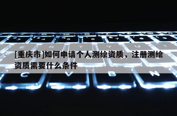 [重慶市]如何申請個人測繪資質(zhì)，注冊測繪資質(zhì)需要什么條件