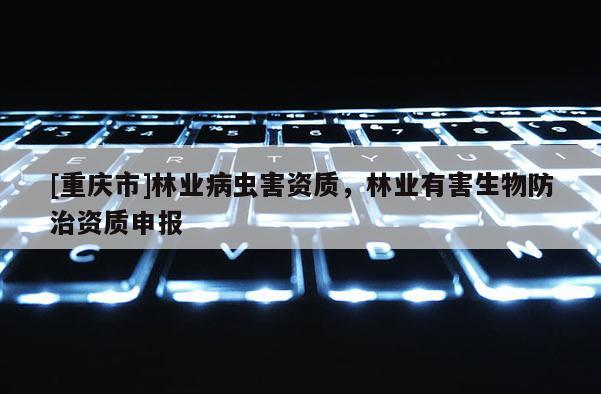 [重慶市]林業(yè)病蟲害資質(zhì)，林業(yè)有害生物防治資質(zhì)申報