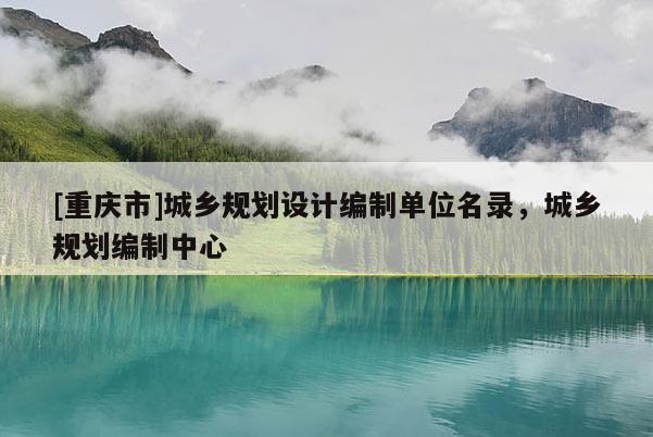[重慶市]城鄉(xiāng)規(guī)劃設(shè)計(jì)編制單位名錄，城鄉(xiāng)規(guī)劃編制中心