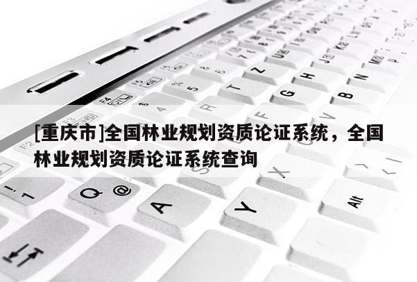 [重慶市]全國林業(yè)規(guī)劃資質(zhì)論證系統(tǒng)，全國林業(yè)規(guī)劃資質(zhì)論證系統(tǒng)查詢