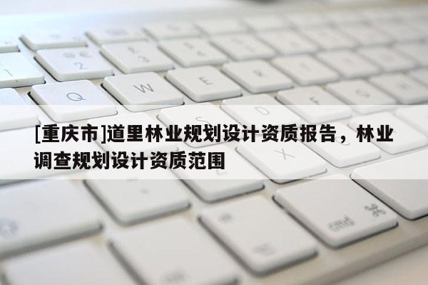 [重慶市]道里林業(yè)規(guī)劃設(shè)計資質(zhì)報告，林業(yè)調(diào)查規(guī)劃設(shè)計資質(zhì)范圍