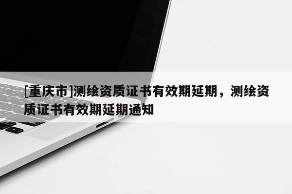 [重慶市]測(cè)繪資質(zhì)證書(shū)有效期延期，測(cè)繪資質(zhì)證書(shū)有效期延期通知
