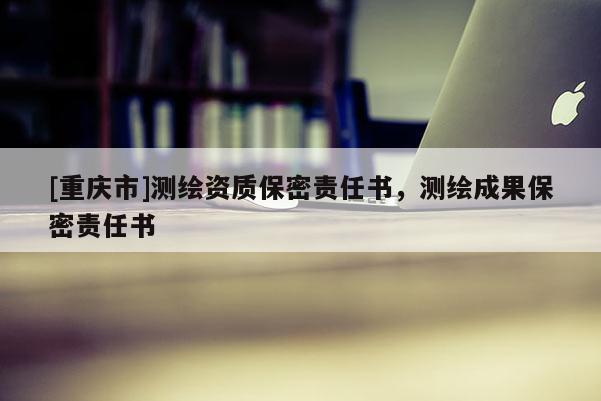 [重慶市]測繪資質(zhì)保密責任書，測繪成果保密責任書