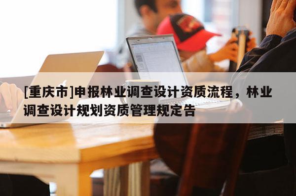 [重慶市]申報(bào)林業(yè)調(diào)查設(shè)計(jì)資質(zhì)流程，林業(yè)調(diào)查設(shè)計(jì)規(guī)劃資質(zhì)管理規(guī)定告