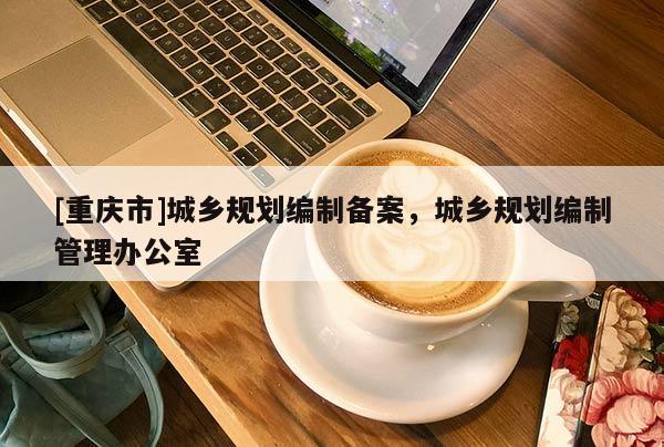 [重慶市]城鄉(xiāng)規(guī)劃編制備案，城鄉(xiāng)規(guī)劃編制管理辦公室