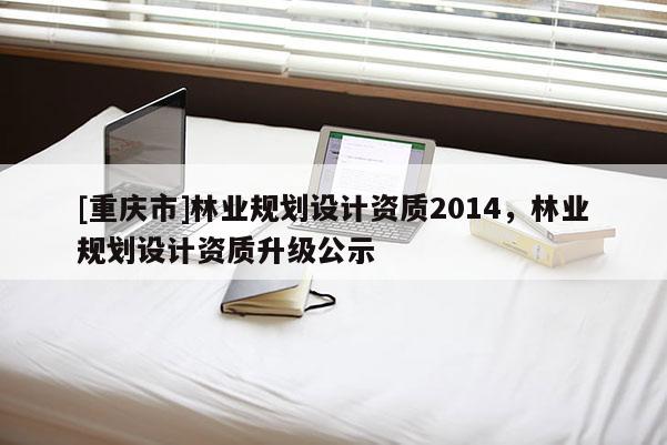 [重慶市]林業(yè)規(guī)劃設(shè)計(jì)資質(zhì)2014，林業(yè)規(guī)劃設(shè)計(jì)資質(zhì)升級(jí)公示