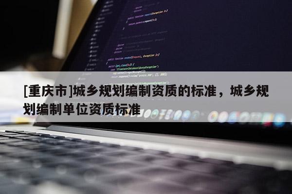 [重慶市]城鄉(xiāng)規(guī)劃編制資質(zhì)的標(biāo)準(zhǔn)，城鄉(xiāng)規(guī)劃編制單位資質(zhì)標(biāo)準(zhǔn)