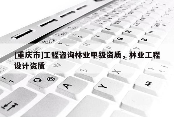 [重慶市]工程咨詢林業(yè)甲級資質(zhì)，林業(yè)工程設(shè)計資質(zhì)