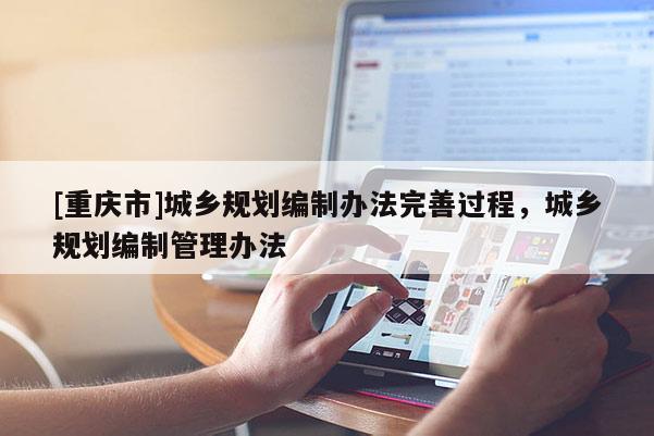 [重慶市]城鄉(xiāng)規(guī)劃編制辦法完善過程，城鄉(xiāng)規(guī)劃編制管理辦法