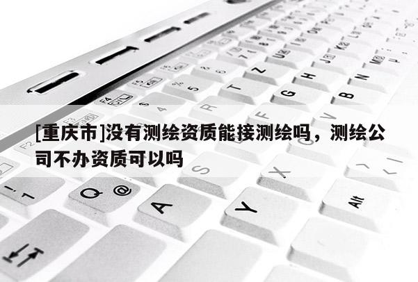 [重慶市]沒有測繪資質(zhì)能接測繪嗎，測繪公司不辦資質(zhì)可以嗎