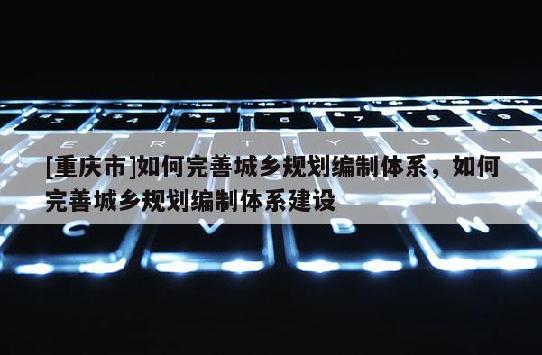 [重慶市]如何完善城鄉(xiāng)規(guī)劃編制體系，如何完善城鄉(xiāng)規(guī)劃編制體系建設(shè)
