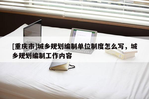 [重慶市]城鄉(xiāng)規(guī)劃編制單位制度怎么寫(xiě)，城鄉(xiāng)規(guī)劃編制工作內(nèi)容