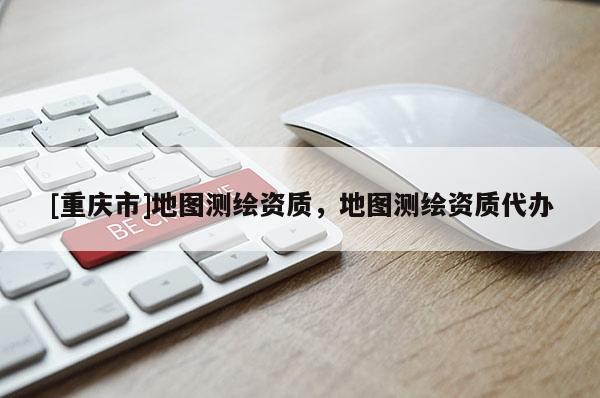 [重慶市]地圖測繪資質(zhì)，地圖測繪資質(zhì)代辦